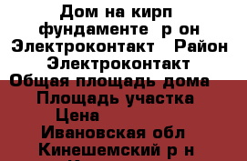 Дом на кирп. фундаменте, р-он Электроконтакт › Район ­ Электроконтакт › Общая площадь дома ­ 60 › Площадь участка ­ 7 › Цена ­ 1 300 000 - Ивановская обл., Кинешемский р-н, Кинешма г. Недвижимость » Дома, коттеджи, дачи продажа   